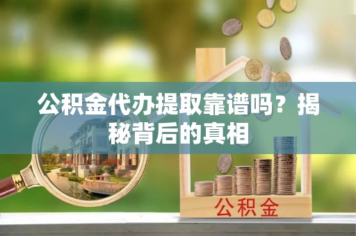 全南公积金代办提取靠谱吗？揭秘背后的真相