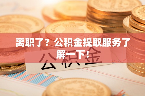 全南离职了？公积金提取服务了解一下！