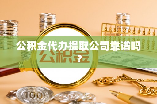 全南公积金代办提取公司靠谱吗？