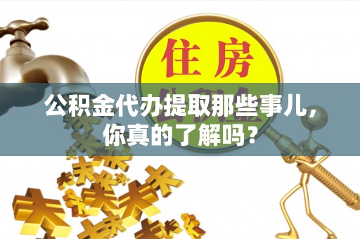 全南公积金代办提取那些事儿，你真的了解吗？