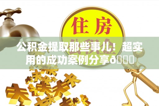 全南公积金提取那些事儿！超实用的成功案例分享😎