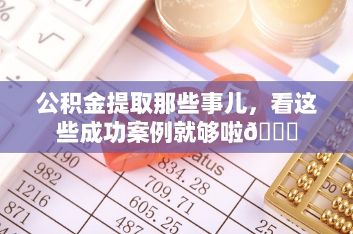 全南公积金提取那些事儿，看这些成功案例就够啦😎