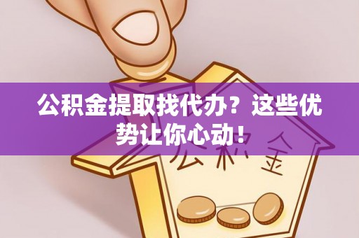 全南公积金提取找代办？这些优势让你心动！