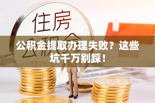 全南公积金提取办理失败？这些坑千万别踩！