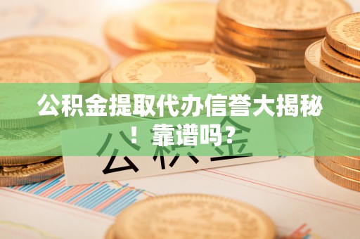 全南公积金提取代办信誉大揭秘！靠谱吗？