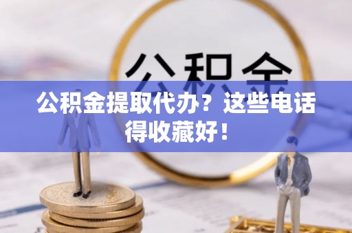 全南公积金提取代办？这些电话得收藏好！