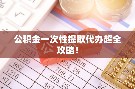 全南公积金一次性提取代办超全攻略！