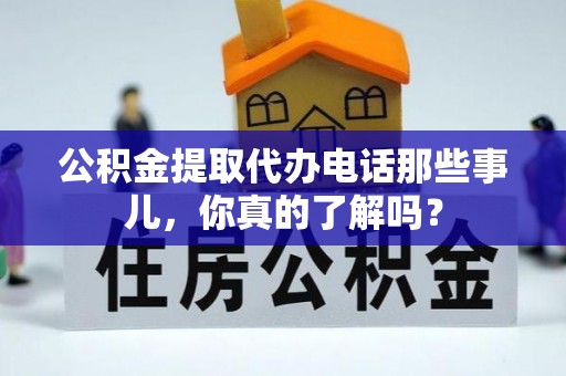 全南公积金提取代办电话那些事儿，你真的了解吗？
