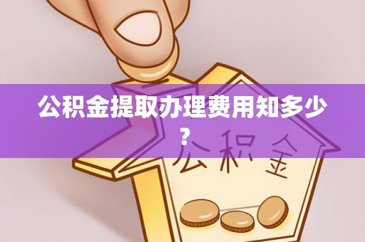 全南公积金提取办理费用知多少？