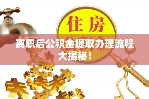 全南离职后公积金提取办理流程大揭秘！