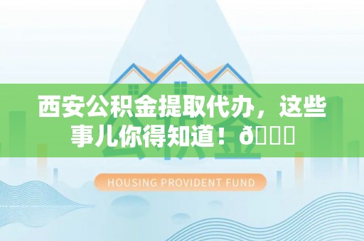 全南西安公积金提取代办，这些事儿你得知道！😎