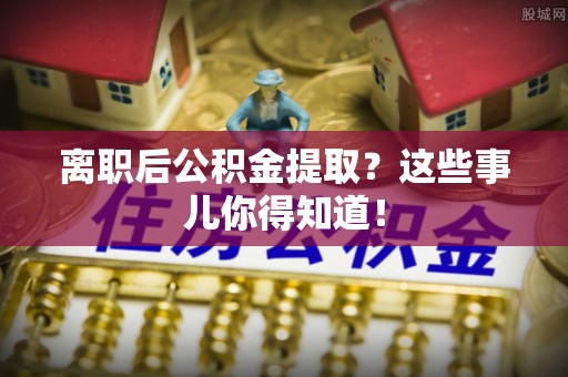 全南离职后公积金提取？这些事儿你得知道！