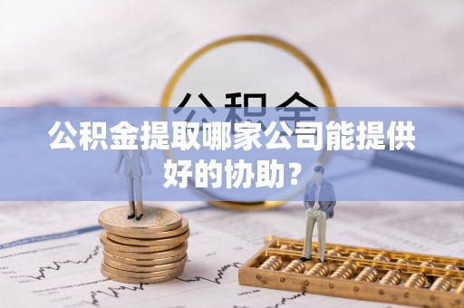 全南公积金提取哪家公司能提供好的协助？
