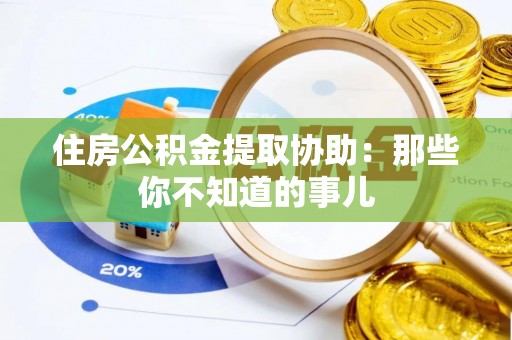 全南住房公积金提取协助：那些你不知道的事儿