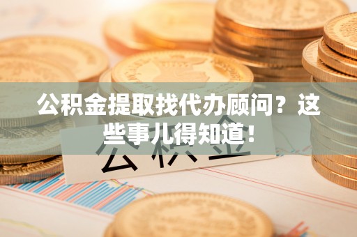 全南公积金提取找代办顾问？这些事儿得知道！