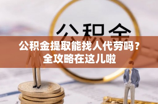 全南公积金提取能找人代劳吗？全攻略在这儿啦
