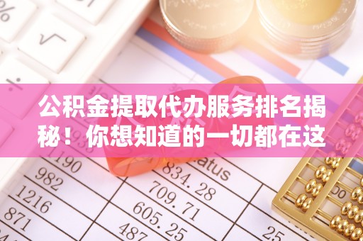 全南公积金提取代办服务排名揭秘！你想知道的一切都在这