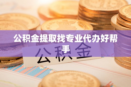 全南公积金提取找专业代办好帮手