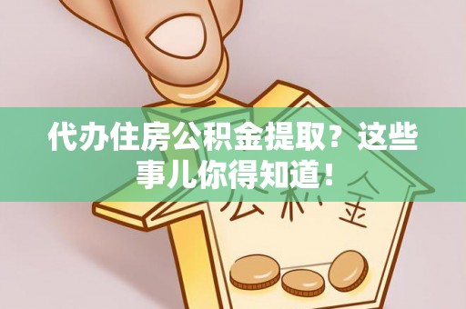 全南代办住房公积金提取？这些事儿你得知道！