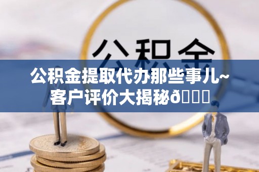 全南公积金提取代办那些事儿~客户评价大揭秘😎
