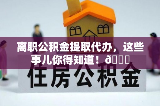 全南离职公积金提取代办，这些事儿你得知道！😎