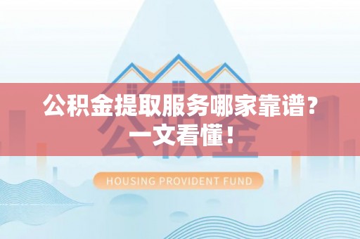 全南公积金提取服务哪家靠谱？一文看懂！