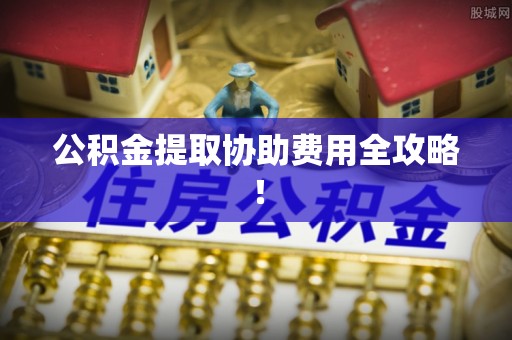 全南公积金提取协助费用全攻略！