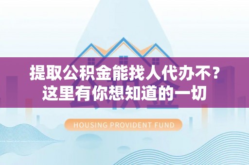 全南提取公积金能找人代办不？这里有你想知道的一切