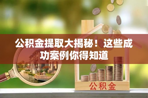 全南公积金提取大揭秘！这些成功案例你得知道