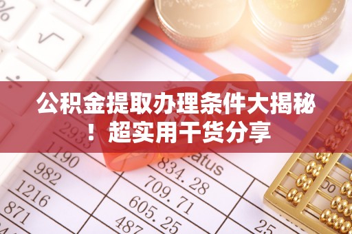 全南公积金提取办理条件大揭秘！超实用干货分享