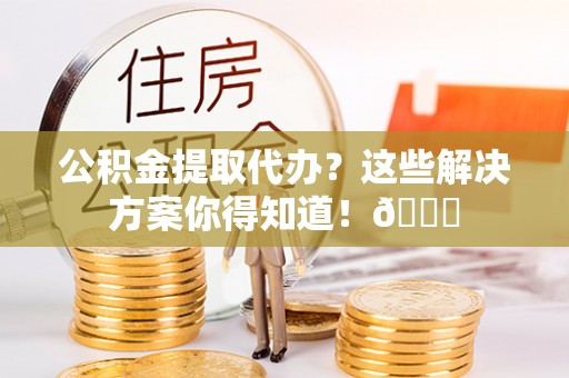 全南公积金提取代办？这些解决方案你得知道！😎