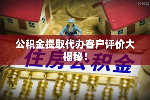 全南公积金提取代办客户评价大揭秘！