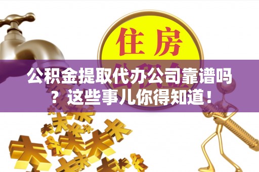 全南公积金提取代办公司靠谱吗？这些事儿你得知道！