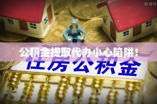 全南公积金提取代办小心陷阱！