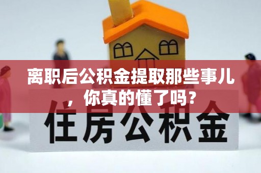 全南离职后公积金提取那些事儿，你真的懂了吗？