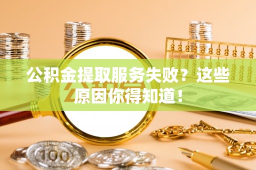 全南公积金提取服务失败？这些原因你得知道！