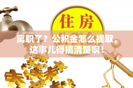 全南离职了？公积金怎么提取，这事儿得搞清楚啊！