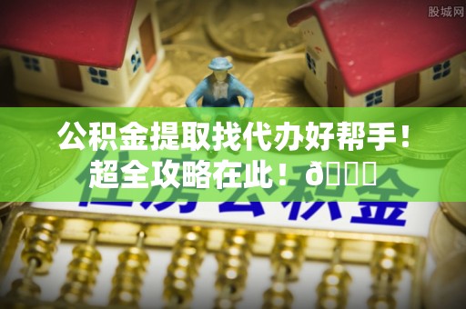 全南公积金提取找代办好帮手！超全攻略在此！😎