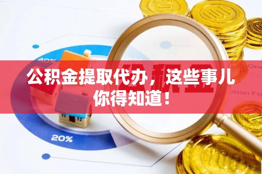 全南公积金提取代办，这些事儿你得知道！