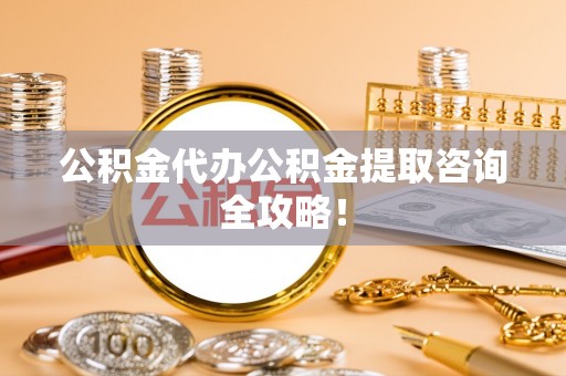 全南公积金代办公积金提取咨询全攻略！