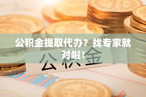全南公积金提取代办？找专家就对啦！