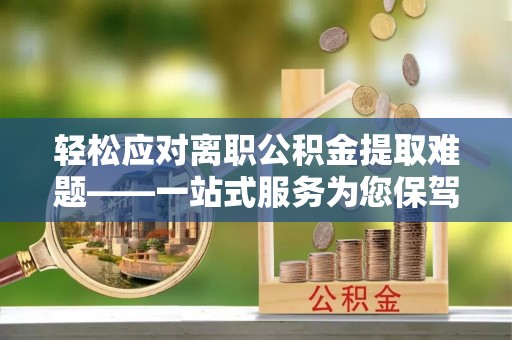 全南轻松应对离职公积金提取难题——一站式服务为您保驾护航