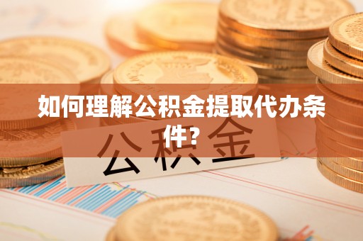 全南如何理解公积金提取代办条件？