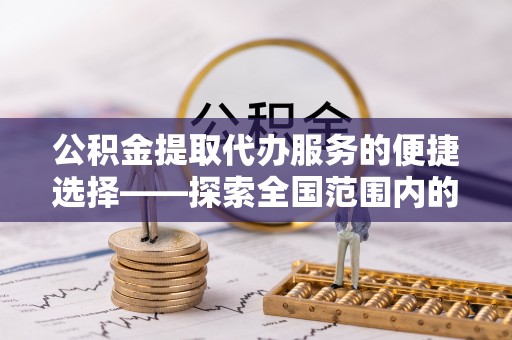 全南公积金提取代办服务的便捷选择——探索全国范围内的优质服务提供商