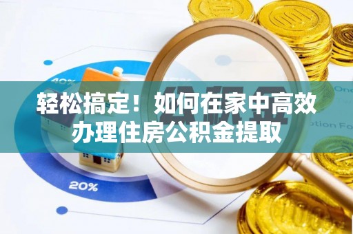 全南轻松搞定！如何在家中高效办理住房公积金提取