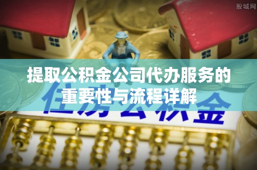 全南提取公积金公司代办服务的重要性与流程详解
