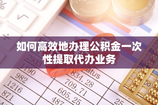 全南如何高效地办理公积金一次性提取代办业务