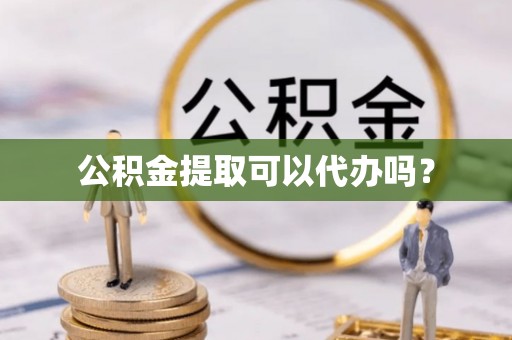 全南公积金提取可以代办吗？