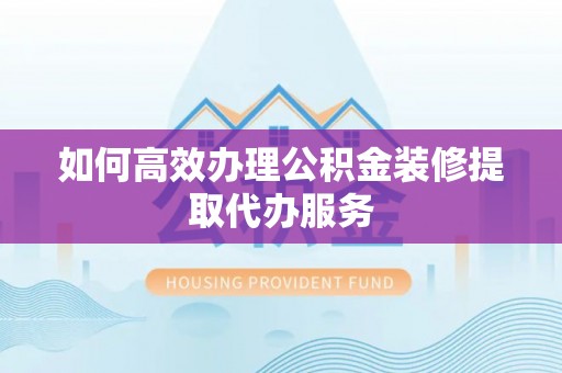 全南如何高效办理公积金装修提取代办服务