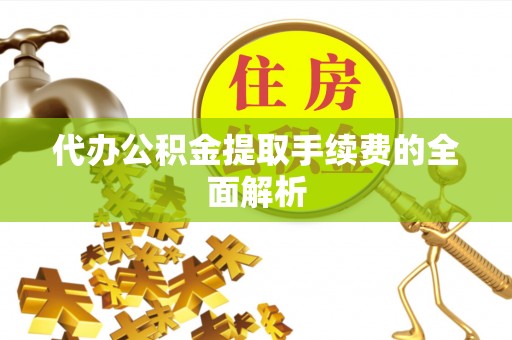 全南代办公积金提取手续费的全面解析